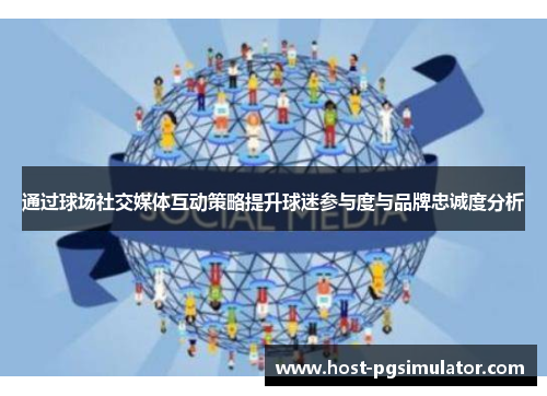 通过球场社交媒体互动策略提升球迷参与度与品牌忠诚度分析 通过球场社交媒体互动策略提升球迷参与度与品牌忠诚度分析