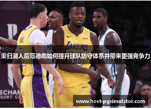 重归湖人后范德彪如何提升球队防守体系并带来更强竞争力 重归湖人后范德彪如何提升球队防守体系并带来更强竞争力