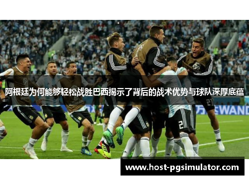 阿根廷为何能够轻松战胜巴西揭示了背后的战术优势与球队深厚底蕴