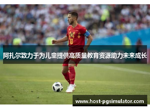 阿扎尔致力于为儿童提供高质量教育资源助力未来成长 阿扎尔致力于为儿童提供高质量教育资源助力未来成长