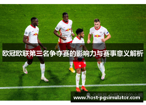 欧冠欧联第三名争夺赛的影响力与赛事意义解析 欧冠欧联第三名争夺赛的影响力与赛事意义解析