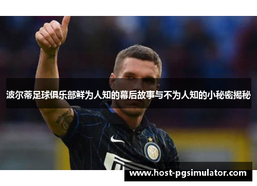 波尔蒂足球俱乐部鲜为人知的幕后故事与不为人知的小秘密揭秘 波尔蒂足球俱乐部鲜为人知的幕后故事与不为人知的小秘密揭秘