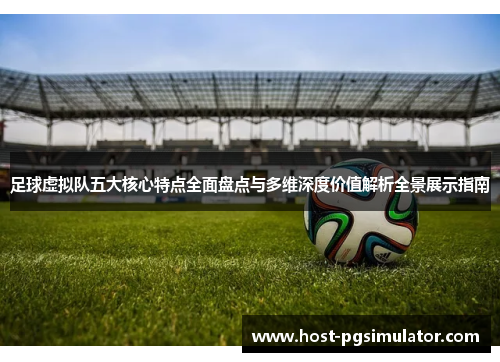 足球虚拟队五大核心特点全面盘点与多维深度价值解析全景展示指南 足球虚拟队五大核心特点全面盘点与多维深度价值解析全景展示指南