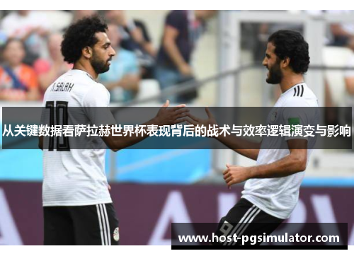 从关键数据看萨拉赫世界杯表现背后的战术与效率逻辑演变与影响