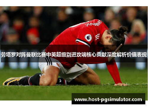 劳塔罗对阵曼联比赛中英超级别进攻端核心贡献深度解析价值表现 劳塔罗对阵曼联比赛中英超级别进攻端核心贡献深度解析价值表现