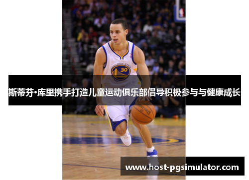 斯蒂芬·库里携手打造儿童运动俱乐部倡导积极参与与健康成长 斯蒂芬·库里携手打造儿童运动俱乐部倡导积极参与与健康成长