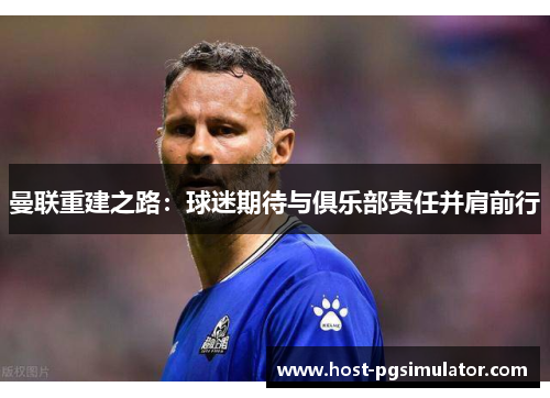 曼联重建之路:球迷期待与俱乐部责任并肩前行 曼联重建之路:球迷期待与俱乐部责任并肩前行