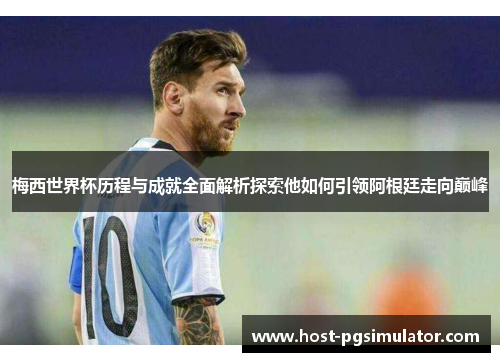 梅西世界杯历程与成就全面解析探索他如何引领阿根廷走向巅峰 梅西世界杯历程与成就全面解析探索他如何引领阿根廷走向巅峰