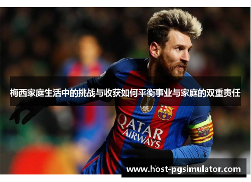 梅西家庭生活中的挑战与收获如何平衡事业与家庭的双重责任 梅西家庭生活中的挑战与收获如何平衡事业与家庭的双重责任