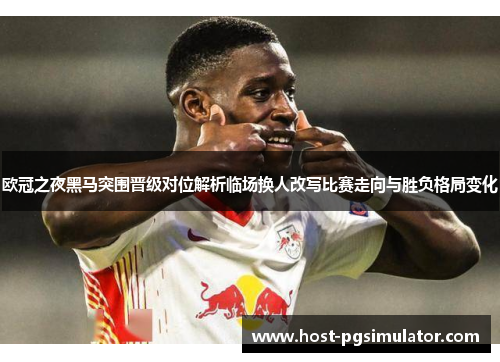 欧冠之夜黑马突围晋级对位解析临场换人改写比赛走向与胜负格局变化 欧冠之夜黑马突围晋级对位解析临场换人改写比赛走向与胜负格局变化