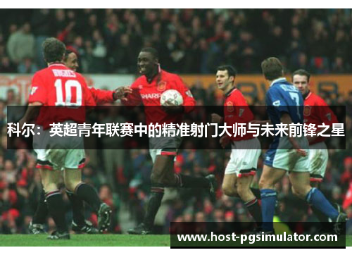 科尔:英超青年联赛中的精准射门大师与未来前锋之星 科尔:英超青年联赛中的精准射门大师与未来前锋之星