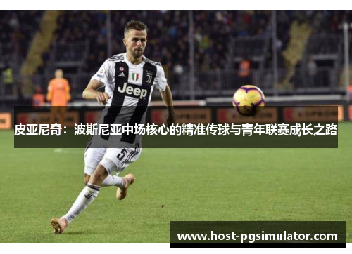 皮亚尼奇:波斯尼亚中场核心的精准传球与青年联赛成长之路 皮亚尼奇:波斯尼亚中场核心的精准传球与青年联赛成长之路