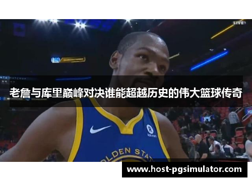 老詹与库里巅峰对决谁能超越历史的伟大篮球传奇 老詹与库里巅峰对决谁能超越历史的伟大篮球传奇