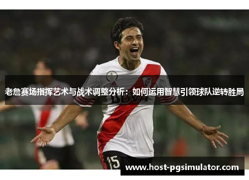 老詹赛场指挥艺术与战术调整分析:如何运用智慧引领球队逆转胜局 老詹赛场指挥艺术与战术调整分析:如何运用智慧引领球队逆转胜局